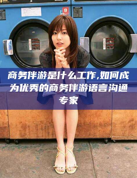 肇庆商务伴游是什么工作,如何成为优秀的商务伴游语言沟通专家