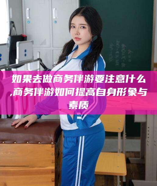 肇庆如果去做商务伴游要注意什么,商务伴游如何提高自身形象与素质