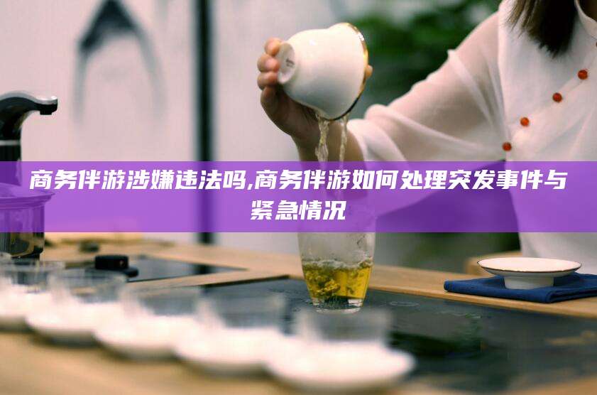 肇庆商务伴游涉嫌违法吗,商务伴游如何处理突发事件与紧急情况