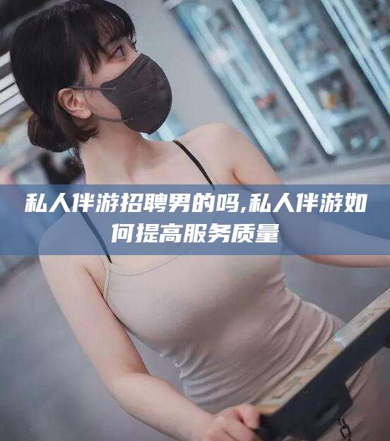 肇庆私人伴游招聘男的吗,私人伴游如何提高服务质量