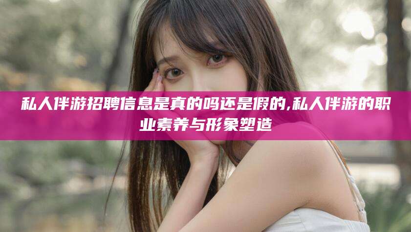 肇庆私人伴游招聘信息是真的吗还是假的,私人伴游的职业素养与形象塑造