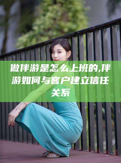 肇庆做伴游是怎么上班的,伴游如何与客户建立信任关系
