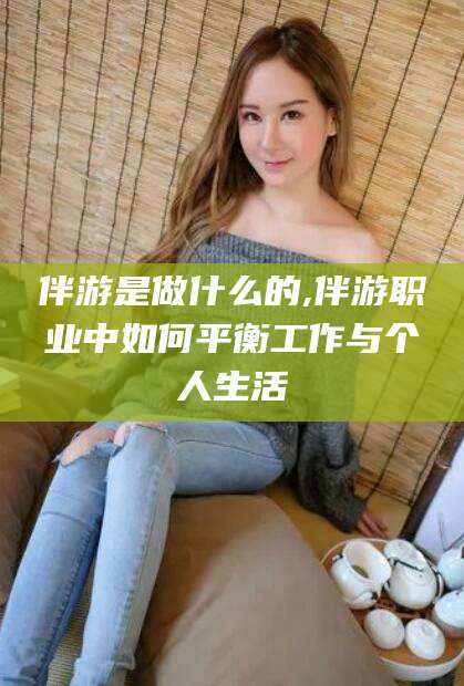 肇庆伴游是做什么的,伴游职业中如何平衡工作与个人生活