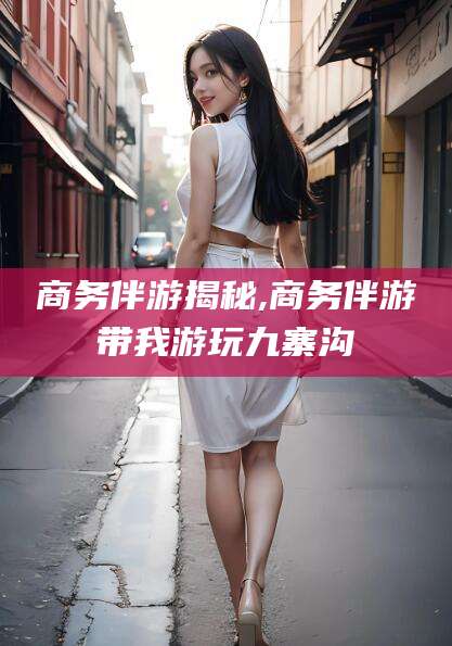 肇庆商务伴游揭秘,商务伴游带我游玩九寨沟
