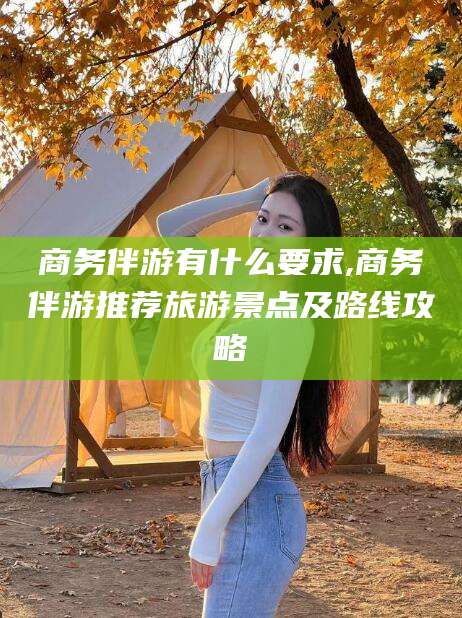 肇庆商务伴游有什么要求,商务伴游推荐旅游景点及路线攻略