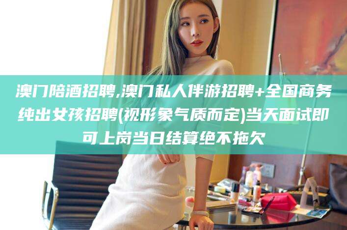 肇庆澳门陪酒招聘,澳门私人伴游招聘+全国商务纯出女孩招聘(视形象气质而定)当天面试即可上岗当日结算绝不拖欠