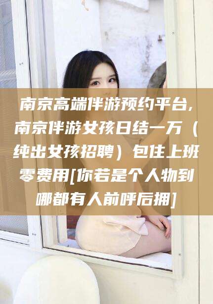 肇庆南京高端伴游预约平台,南京伴游女孩日结一万（纯出女孩招聘）包住上班零费用[你若是个人物到哪都有人前呼后拥]
