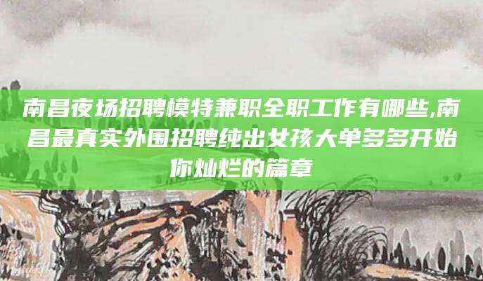肇庆南昌夜场招聘模特兼职全职工作有哪些,南昌最真实外围招聘纯出女孩大单多多开始你灿烂的篇章