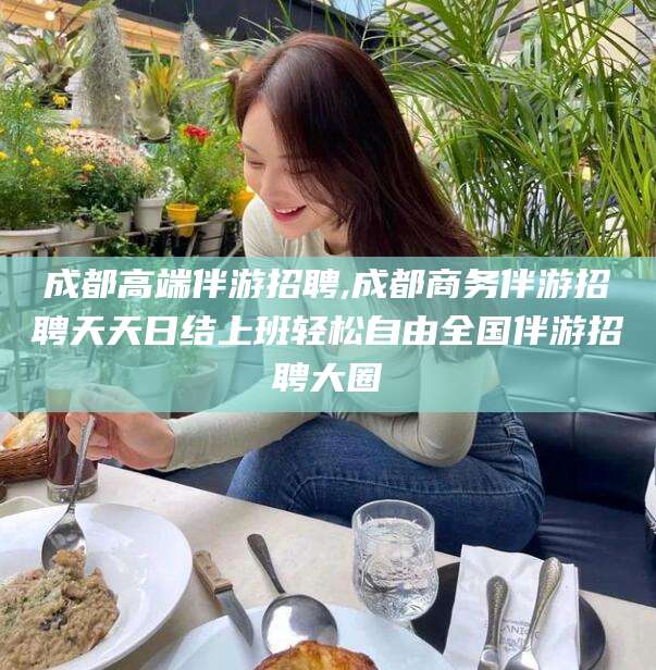 肇庆成都高端伴游招聘,成都商务伴游招聘天天日结上班轻松自由全国伴游招聘大圈