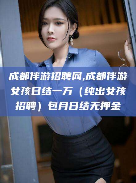 肇庆成都伴游招聘网,成都伴游女孩日结一万（纯出女孩招聘）包月日结无押金