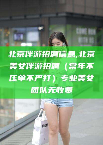 肇庆北京伴游招聘信息,北京美女伴游招聘（常年不压单不严打）专业美女团队无收费