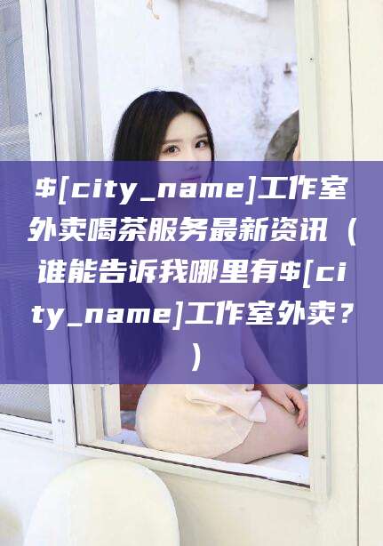 肇庆工作室外卖喝茶服务最新资讯（谁能告诉我哪里有肇庆工作室外卖？）