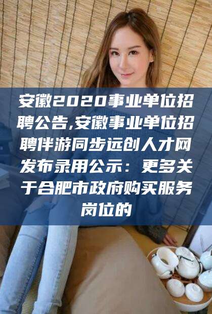 肇庆安徽2020事业单位招聘公告,安徽事业单位招聘伴游同步远创人才网发布录用公示：更多关于合肥市政府购买服务岗位的