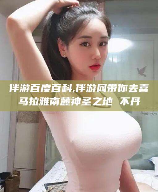 肇庆伴游百度百科,伴游网带你去喜马拉雅南麓神圣之地 不丹