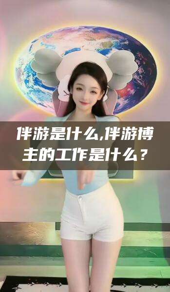 肇庆伴游是什么,伴游博主的工作是什么？