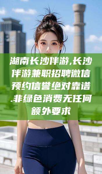 肇庆湖南长沙伴游,长沙伴游兼职招聘微信预约信誉绝对靠谱.非绿色消费无任何额外要求