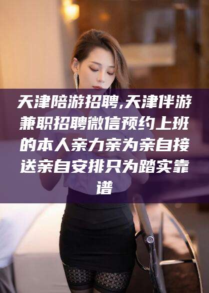 肇庆天津陪游招聘,天津伴游兼职招聘微信预约上班的本人亲力亲为亲自接送亲自安排只为踏实靠谱
