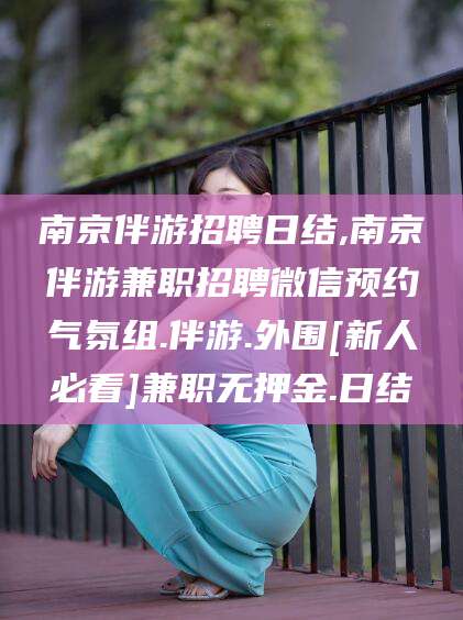 肇庆南京伴游招聘日结,南京伴游兼职招聘微信预约气氛组.伴游.外围[新人必看]兼职无押金.日结