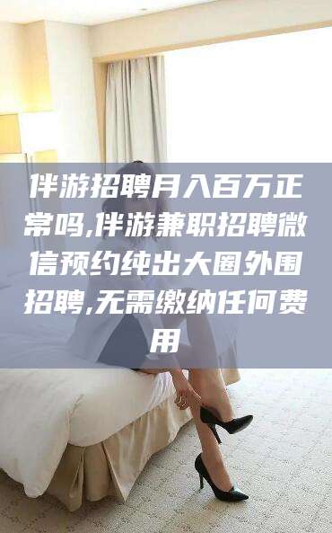 肇庆伴游招聘月入百万正常吗,伴游兼职招聘微信预约纯出大圈外围招聘,无需缴纳任何费用