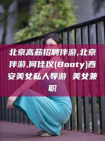 肇庆北京高薪招聘伴游,北京伴游,何佳仪(Booty)西安美女私人导游 美女兼职
