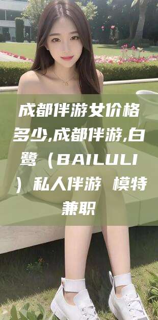 肇庆成都伴游女价格多少,成都伴游,白鹭（BAILULI）私人伴游 模特兼职