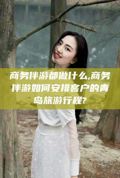 肇庆商务伴游都做什么,商务伴游如何安排客户的青岛旅游行程?