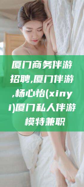 肇庆厦门商务伴游招聘,厦门伴游,杨心怡(xinyi)厦门私人伴游 模特兼职