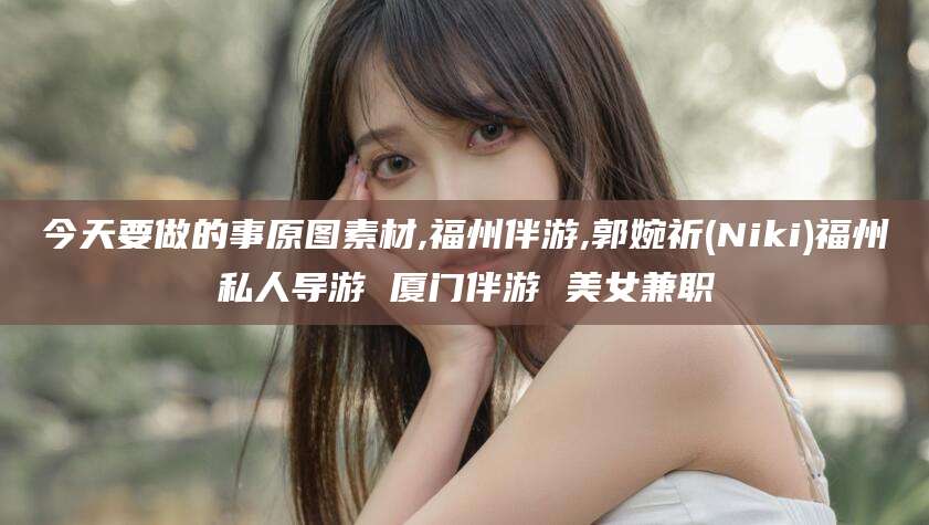肇庆今天要做的事原图素材,福州伴游,郭婉祈(Niki)福州私人导游 厦门伴游 美女兼职