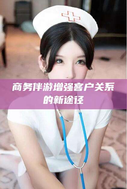 肇庆商务伴游增强客户关系的新途径