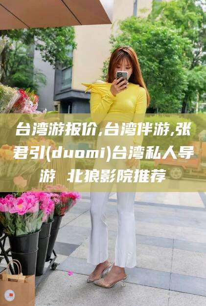 肇庆台湾游报价,台湾伴游,张君引(duomi)台湾私人导游 北狼影院推荐