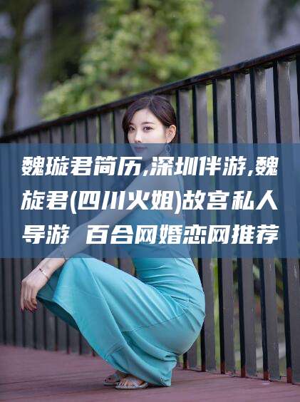 肇庆魏璇君简历,深圳伴游,魏旋君(四川火姐)故宫私人导游 百合网婚恋网推荐