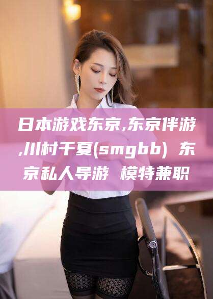 肇庆日本游戏东京,东京伴游,川村千夏(smgbb) 东京私人导游 模特兼职