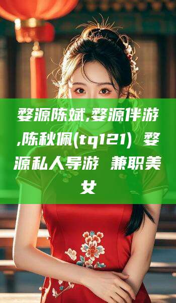 肇庆婺源陈斌,婺源伴游,陈秋佩(tq121) 婺源私人导游 兼职美女