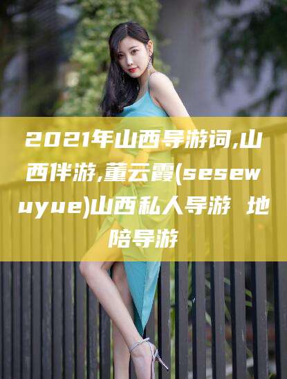 肇庆2021年山西导游词,山西伴游,董云霞(sesewuyue)山西私人导游 地陪导游