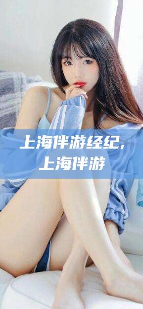 肇庆上海伴游经纪,上海伴游