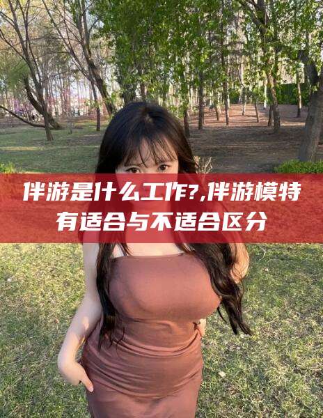 肇庆伴游是什么工作?,伴游模特有适合与不适合区分