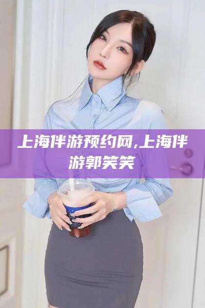 肇庆上海伴游预约网,上海伴游郭笑笑