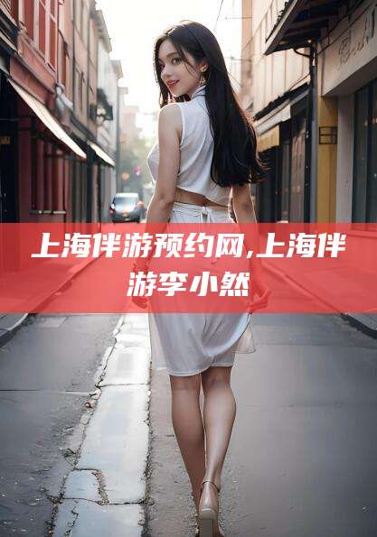 肇庆上海伴游预约网,上海伴游李小然