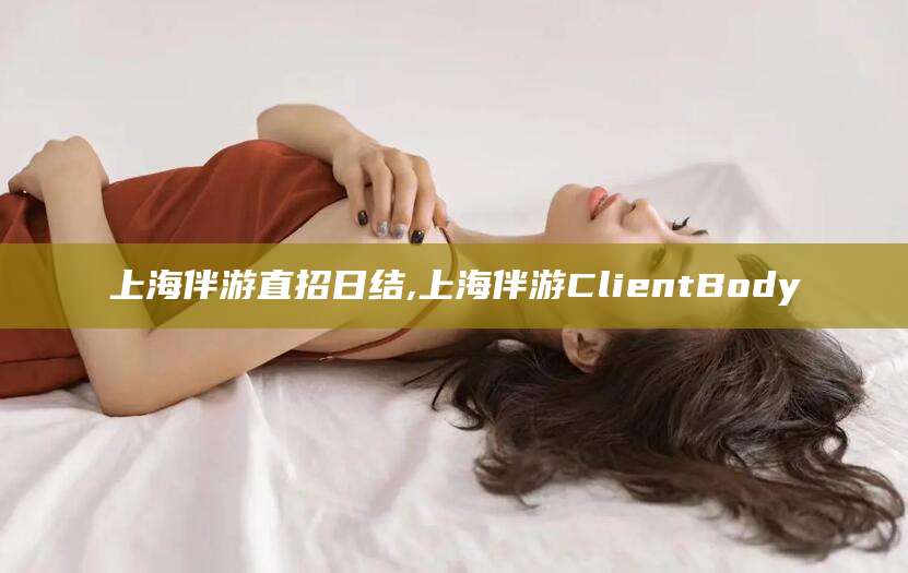 肇庆上海伴游直招日结,上海伴游ClientBody