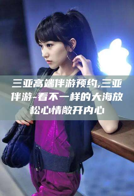 肇庆三亚高端伴游预约,三亚伴游-看不一样的大海放松心情敞开内心