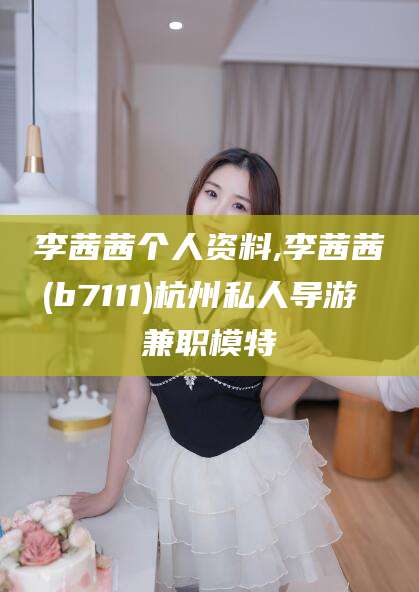 肇庆李茜茜个人资料,李茜茜(b7111)杭州私人导游 兼职模特
