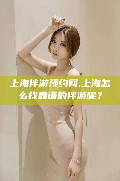 肇庆上海伴游预约网,上海怎么找靠谱的伴游呢？