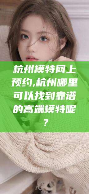 肇庆杭州模特网上预约,杭州哪里可以找到靠谱的高端模特呢？