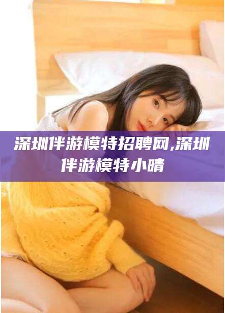 肇庆深圳伴游模特招聘网,深圳伴游模特小晴