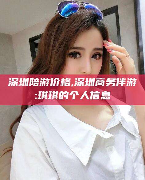 肇庆深圳陪游价格,深圳商务伴游:琪琪的个人信息
