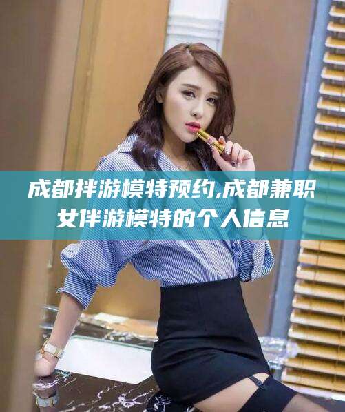 肇庆成都拌游模特预约,成都兼职女伴游模特的个人信息