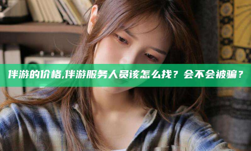 肇庆伴游的价格,伴游服务人员该怎么找？会不会被骗？