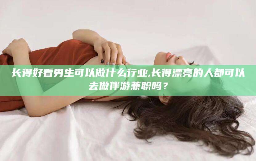 肇庆长得好看男生可以做什么行业,长得漂亮的人都可以去做伴游兼职吗？