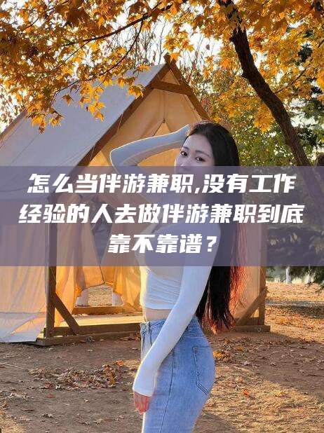 肇庆怎么当伴游兼职,没有工作经验的人去做伴游兼职到底靠不靠谱？