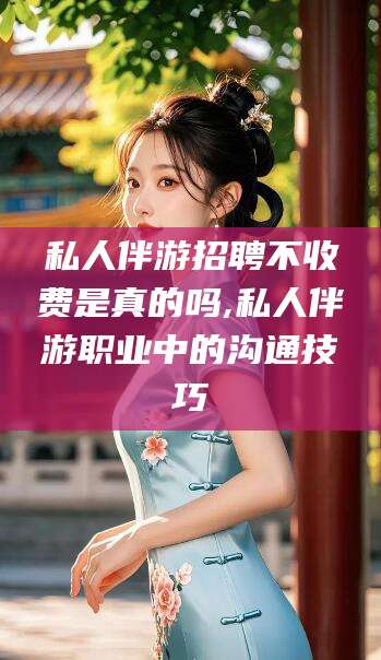 肇庆私人伴游招聘不收费是真的吗,私人伴游职业中的沟通技巧